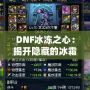 DNF冰凍之心：揭開隱藏的冰霜力量之謎