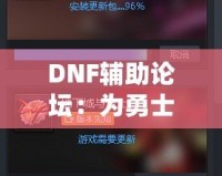 DNF輔助論壇：為勇士們提供最強游戲助手與交流平臺