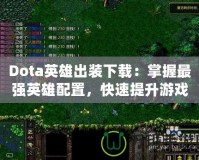 Dota英雄出裝下載：掌握最強(qiáng)英雄配置，快速提升游戲水平！