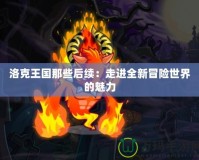 洛克王國那些后續(xù)：走進全新冒險世界的魅力