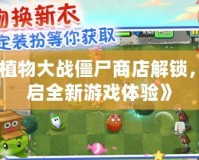 《植物大戰(zhàn)僵尸商店解鎖，開(kāi)啟全新游戲體驗(yàn)》