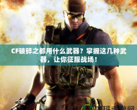 CF破碎之都用什么武器？掌握這幾種武器，讓你征服戰(zhàn)場！