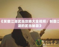 《笑傲江湖武當攻略大全視頻：制霸江湖的武當秘籍》