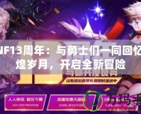 DNF13周年：與勇士們一同回憶輝煌歲月，開啟全新冒險