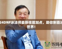 2024DNF冰法師最新技能加點(diǎn)，助你制霸冰雪世界！