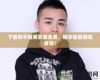 下載和平精英安裝免費(fèi)，暢享極致游戲體驗(yàn)！