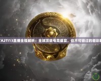 DOTA2TI13直播全程解析：全球頂級電競盛宴，你不可錯(cuò)過的精彩時(shí)刻！