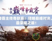 傳奇霸主傳奇聯(lián)賽：領(lǐng)略巔峰對(duì)決，稱霸榮耀之巔！