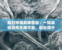 真封神輔助破解版：一鍵解鎖游戲無限可能，輕松提升戰(zhàn)力！