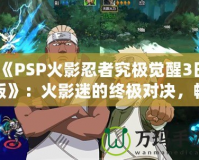 《PSP火影忍者究極覺醒3日版》：火影迷的終極對決，暢享忍者世界的極致體驗！