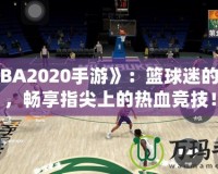 《NBA2020手游》：籃球迷的新寵，暢享指尖上的熱血競技！