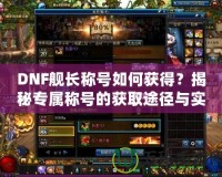 DNF艦長稱號如何獲得？揭秘專屬稱號的獲取途徑與實用性！