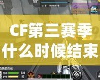 CF第三賽季什么時候結(jié)束？揭秘最終戰(zhàn)役的結(jié)局與精彩看點