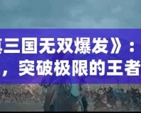 《真三國無雙爆發(fā)》：激戰(zhàn)連連，突破極限的王者之戰(zhàn)