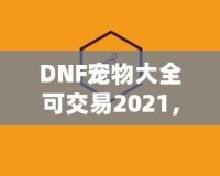 DNF寵物大全可交易2021，激活你的戰(zhàn)斗力與樂趣