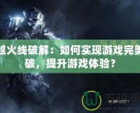 穿越火線破解：如何實現(xiàn)游戲完美突破，提升游戲體驗？