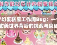 夢(mèng)幻蛋糕屋工作間Bug：一個(gè)甜美世界背后的挑戰(zhàn)與突破