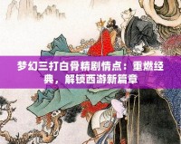 夢幻三打白骨精劇情點：重燃經(jīng)典，解鎖西游新篇章