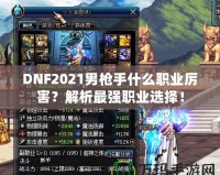 DNF2021男槍手什么職業(yè)厲害？解析最強(qiáng)職業(yè)選擇！