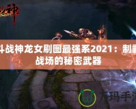 斗戰(zhàn)神龍女刷圖最強(qiáng)系2021：制霸戰(zhàn)場(chǎng)的秘密武器