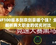 DNF100版本劍宗劍豪哪個強？全面解析兩大職業(yè)的優(yōu)劣對比