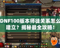 DNF100版本師徒關(guān)系怎么建立？揭秘最全攻略！