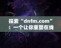 探索“dnfm.com”：一個(gè)讓你重塑在線業(yè)務(wù)的數(shù)字平臺(tái)