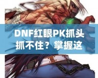 DNF紅眼PK抓頭抓不住？掌握這些技巧，輕松制勝！