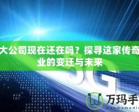 盛大公司現(xiàn)在還在嗎？探尋這家傳奇企業(yè)的變遷與未來