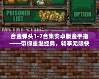 合金彈頭1-7合集安卓版金手指——帶你重溫經(jīng)典，暢享無限快感！