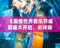 《魔獸世界音樂(lè)節(jié)成都盛大開(kāi)啟，史詩(shī)級(jí)音樂(lè)之旅等你來(lái)戰(zhàn)！》