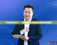 不詳出裝2023——揭秘那些讓你稱霸戰(zhàn)場的神秘裝備