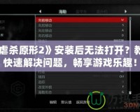 《虐殺原形2》安裝后無(wú)法打開(kāi)？教你快速解決問(wèn)題，暢享游戲樂(lè)趣！