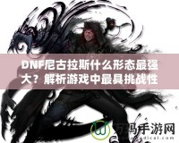 DNF尼古拉斯什么形態(tài)最強(qiáng)大？解析游戲中最具挑戰(zhàn)性的敵人之一