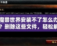 魔獸世界安裝不了怎么辦？刪除這些文件，輕松解決安裝問題！