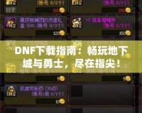 DNF下載指南：暢玩地下城與勇士，盡在指尖！