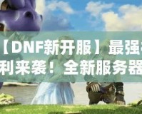 【DNF新開服】最強(qiáng)福利來襲！全新服務(wù)器等你挑戰(zhàn)，踏上你的冒險(xiǎn)之路！