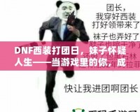 DNF西裝打團(tuán)日，妹子懷疑人生——當(dāng)游戲里的你，成為了別人眼中的“高富帥”