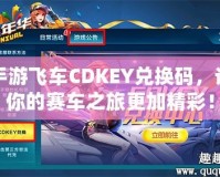 手游飛車CDKEY兌換碼，讓你的賽車之旅更加精彩！