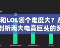 Dota和LOL哪個難度大？從不同維度剖析兩大電競巨頭的深度與挑戰(zhàn)