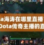 Dota海濤在哪里直播？揭開Dota傳奇主播的直播世界