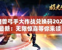 魔獸弓手大作戰(zhàn)兌換碼2024最新：無(wú)限驚喜等你來(lái)領(lǐng)！