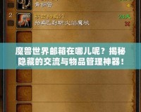 魔獸世界郵箱在哪兒呢？揭秘隱藏的交流與物品管理神器！