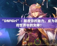 “DNFGirl”：釋放你的魅力，成為游戲世界中的女神！