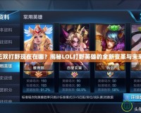 LOL無雙打野現(xiàn)在在哪？揭秘LOL打野英雄的全新變革與未來趨勢