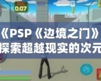 《PSP《邊境之門》：探索超越現(xiàn)實的次元之門，開啟前所未有的冒險旅程》