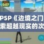 《PSP《邊境之門》：探索超越現(xiàn)實(shí)的次元之門，開(kāi)啟前所未有的冒險(xiǎn)旅程》