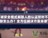 地下城安全模式解除人臉認(rèn)證暫時(shí)不能解除怎么辦？全方位解決方案來(lái)襲！