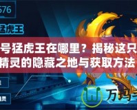 賽爾號猛虎王在哪里？揭秘這只強大精靈的隱藏之地與獲取方法！