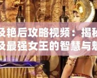 埃及艷后攻略視頻：揭秘古埃及最強(qiáng)女王的智慧與魅力